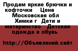 Продам яркие брючки и кофточки  › Цена ­ 250 - Московская обл., Химки г. Дети и материнство » Детская одежда и обувь   